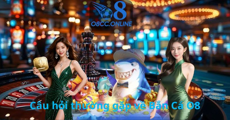 Câu hỏi thường gặp về Bắn Cá O8