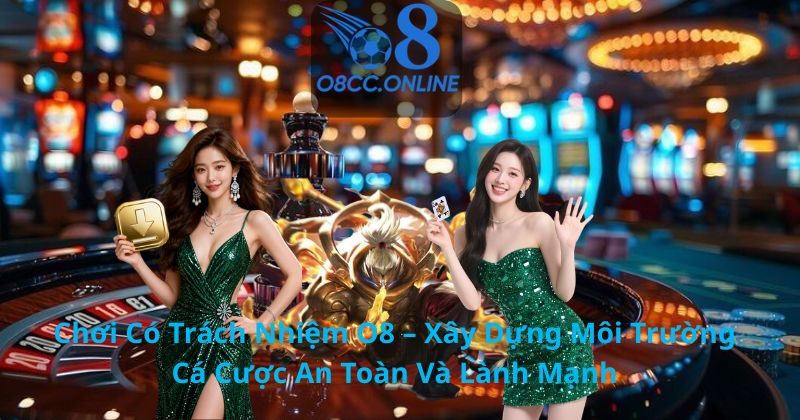 Chơi Có Trách Nhiệm O8 – Xây Dựng Môi Trường Cá Cược An Toàn Và Lành Mạnh