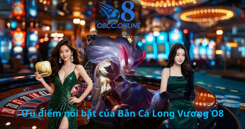 Ưu điểm nổi bật của Bắn Cá Long Vương O8